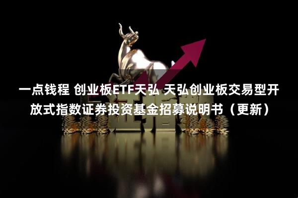 一点钱程 创业板ETF天弘 天弘创业板交易型开放式指数证券投资基金招募说明书（更新）