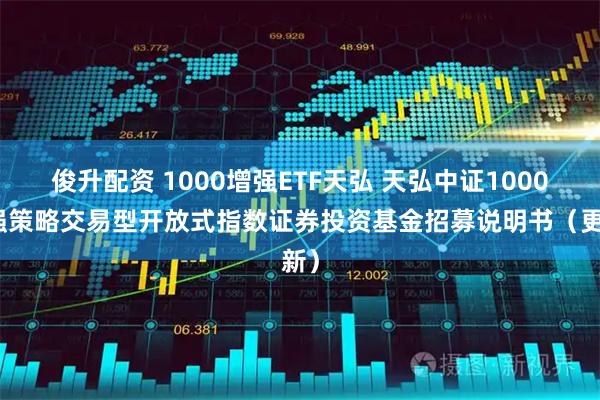 俊升配资 1000增强ETF天弘 天弘中证1000增强策略交易型开放式指数证券投资基金招募说明书（更新）