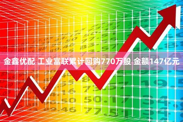 金鑫优配 工业富联累计回购770万股 金额147亿元