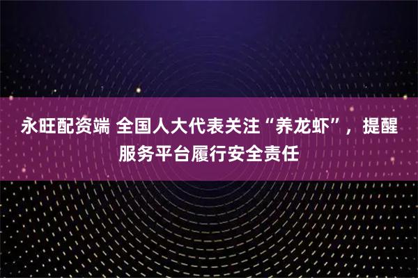 永旺配资端 全国人大代表关注“养龙虾”，提醒服务平台履行安全责任