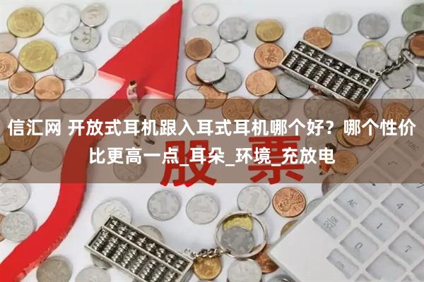 信汇网 开放式耳机跟入耳式耳机哪个好？哪个性价比更高一点_耳朵_环境_充放电