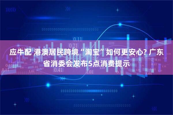 应牛配 港澳居民跨境“淘宝”如何更安心? 广东省消委会发布5点消费提示