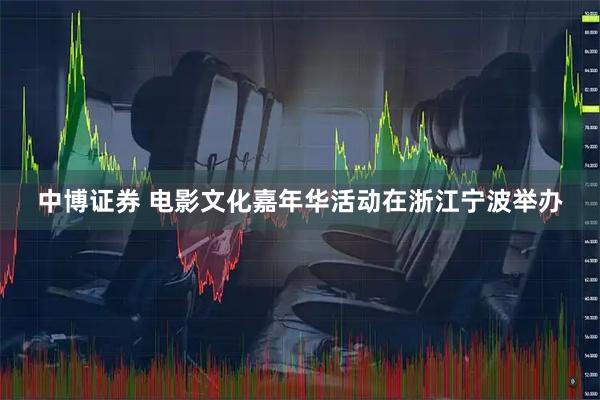 中博证券 电影文化嘉年华活动在浙江宁波举办