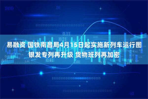 易融资 国铁南昌局4月15日起实施新列车运行图银发专列再升级 货物班列再加密