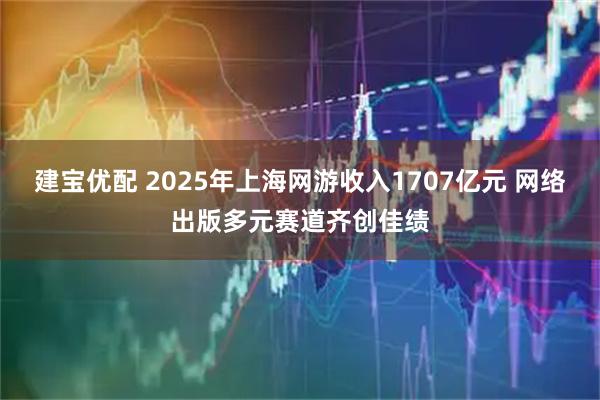 建宝优配 2025年上海网游收入1707亿元 网络出版多元赛道齐创佳绩