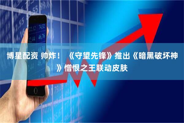 博星配资 帅炸！ 《守望先锋》推出《暗黑破坏神》憎恨之王联动皮肤