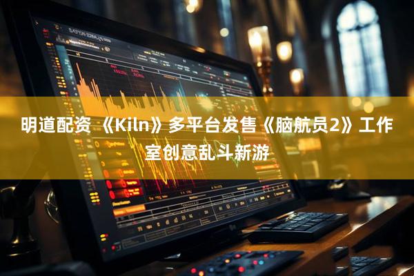 明道配资 《Kiln》多平台发售《脑航员2》工作室创意乱斗新游
