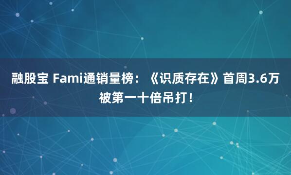 融股宝 Fami通销量榜：《识质存在》首周3.6万被第一十倍吊打！