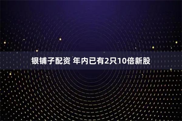 银铺子配资 年内已有2只10倍新股