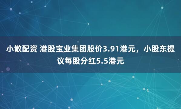 小散配资 港股宝业集团股价3.91港元，小股东提议每股分红5.5港元