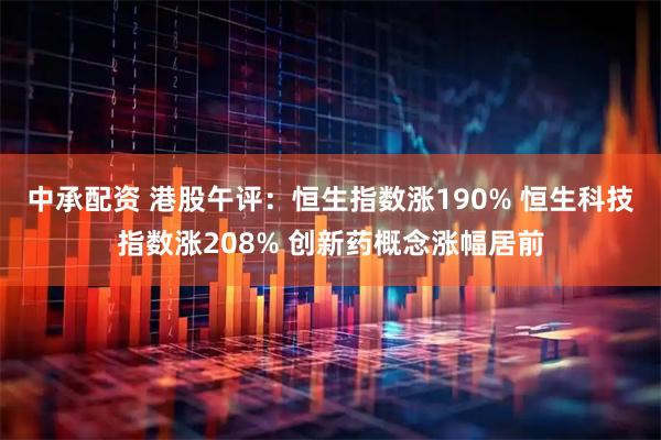 中承配资 港股午评：恒生指数涨190% 恒生科技指数涨208% 创新药概念涨幅居前