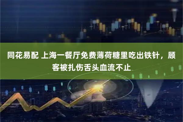 同花易配 上海一餐厅免费薄荷糖里吃出铁针，顾客被扎伤舌头血流不止