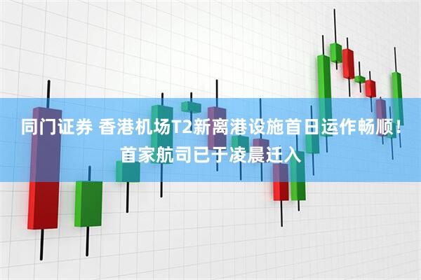 同门证券 香港机场T2新离港设施首日运作畅顺！首家航司已于凌晨迁入