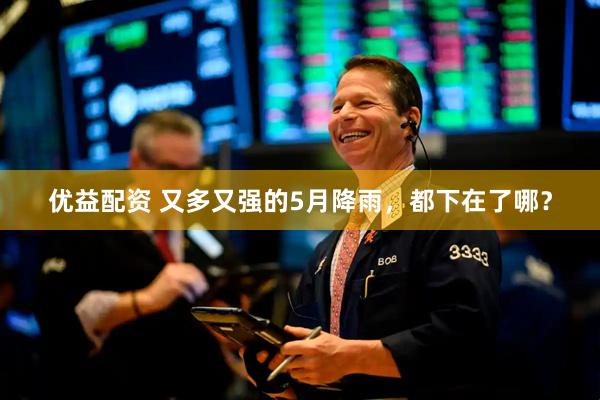 优益配资 又多又强的5月降雨，都下在了哪？
