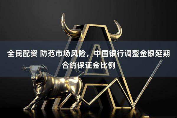 全民配资 防范市场风险，中国银行调整金银延期合约保证金比例