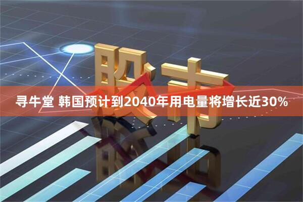 寻牛堂 韩国预计到2040年用电量将增长近30%