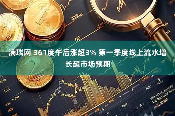 满瑞网 361度午后涨超3% 第一季度线上流水增长超市场预期