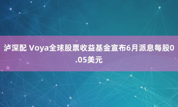 泸深配 Voya全球股票收益基金宣布6月派息每股0.05美元