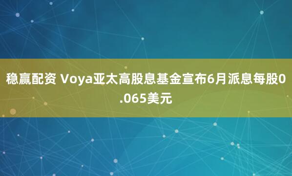 稳赢配资 Voya亚太高股息基金宣布6月派息每股0.065美元