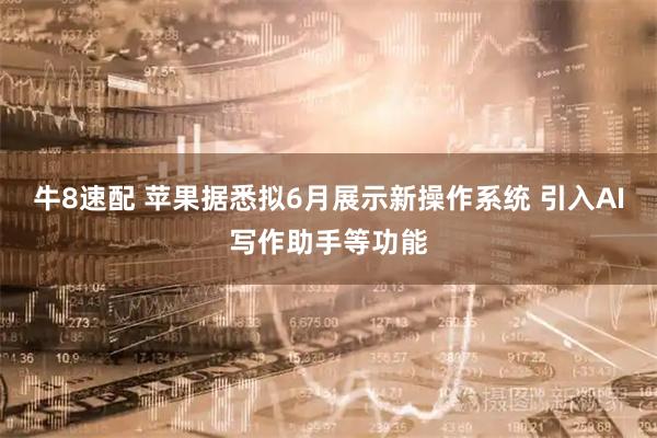 牛8速配 苹果据悉拟6月展示新操作系统 引入AI写作助手等功能