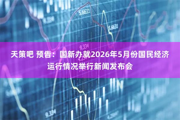 天策吧 预告：国新办就2026年5月份国民经济运行情况举行新闻发布会
