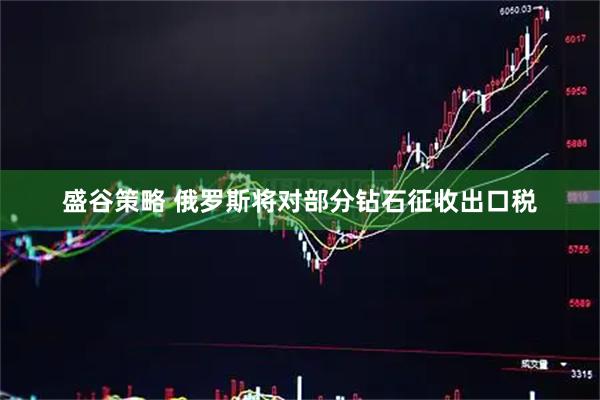 盛谷策略 俄罗斯将对部分钻石征收出口税