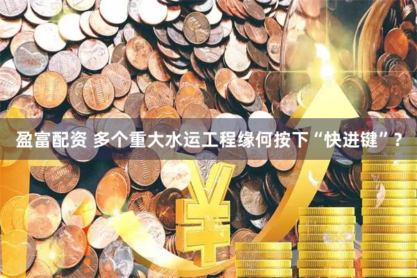 盈富配资 多个重大水运工程缘何按下“快进键”？