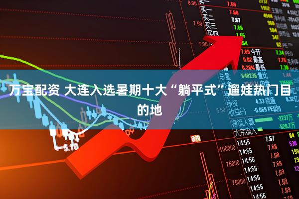 万宝配资 大连入选暑期十大“躺平式”遛娃热门目的地