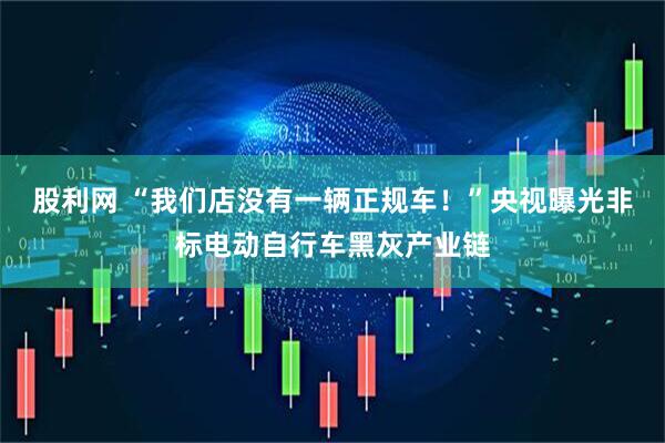 股利网 “我们店没有一辆正规车！”央视曝光非标电动自行车黑灰产业链