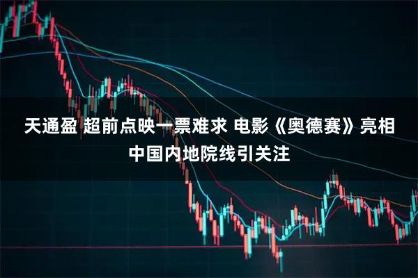 天通盈 超前点映一票难求 电影《奥德赛》亮相中国内地院线引关注