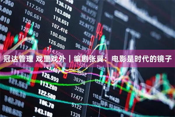 冠达管理 戏里戏外｜编剧张冀：电影是时代的镜子