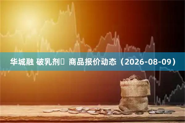 华城融 破乳剂	商品报价动态（2026-08-09）