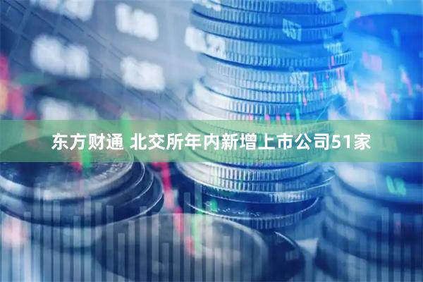 东方财通 北交所年内新增上市公司51家