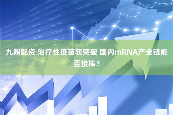九鼎配资 治疗性疫苗获突破 国内mRNA产业链能否接棒？