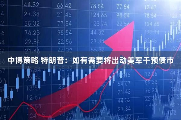 中博策略 特朗普：如有需要将出动美军干预债市