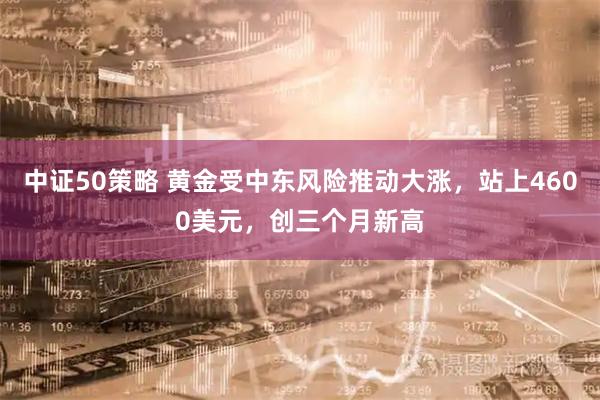 中证50策略 黄金受中东风险推动大涨，站上4600美元，创三个月新高