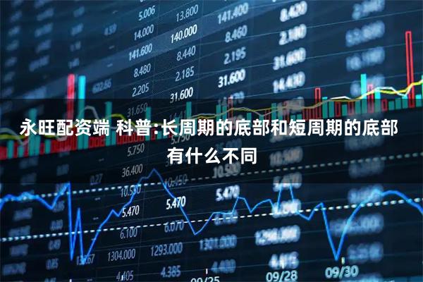 永旺配资端 科普:长周期的底部和短周期的底部 有什么不同